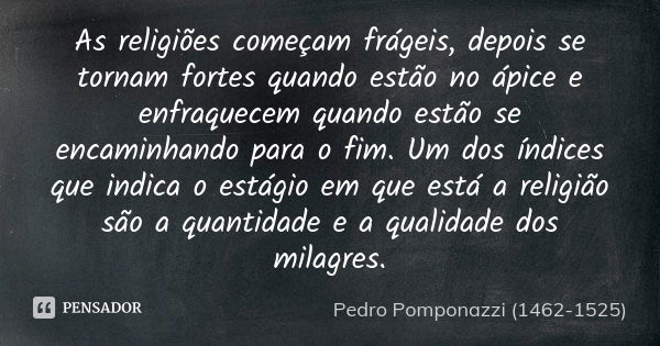 As religiões começam frágeis, depois se tornam fortes quando estão no ápice e enfraquecem quando estão se encaminhando para o fim. Um dos índices que indica o e... Frase de Pedro Pomponazzi (1462-1525).