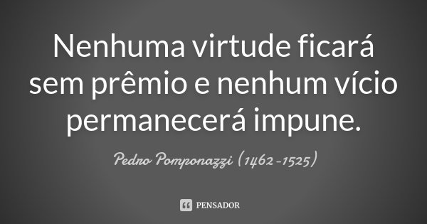 Nenhuma virtude ficará sem prêmio e nenhum vício permanecerá impune.... Frase de Pedro Pomponazzi (1462-1525).