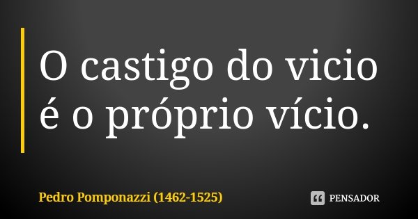O castigo do vicio é o próprio vício.... Frase de Pedro Pomponazzi (1462-1525).