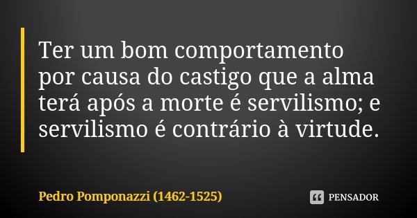 Ter um bom comportamento por causa do castigo que a alma terá após a morte é servilismo; e servilismo é contrário à virtude.... Frase de Pedro Pomponazzi (1462-1525).