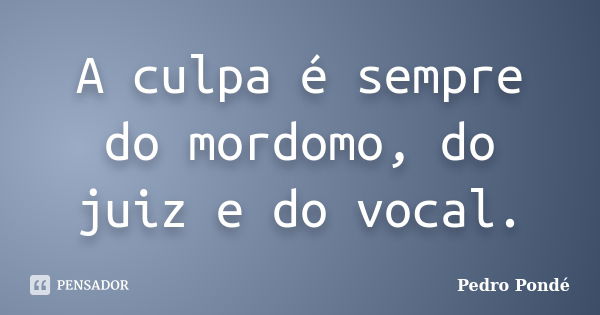 A culpa é sempre do mordomo, do juiz e do vocal.... Frase de Pedro Pondé.