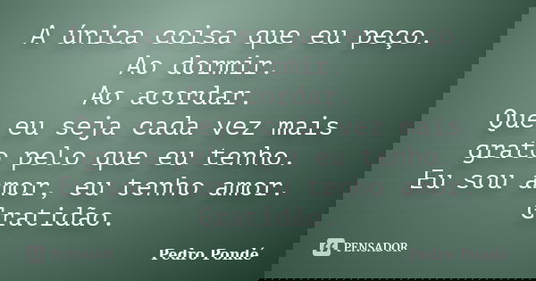 A única coisa que eu peço. Ao dormir. Ao acordar. Que eu seja cada vez mais grato pelo que eu tenho. Eu sou amor, eu tenho amor. Gratidão.... Frase de Pedro Pondé.