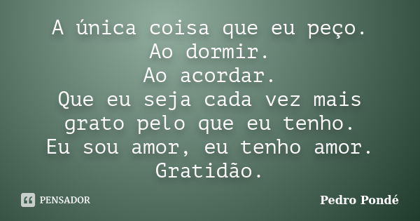 A única coisa que eu peço. Ao dormir. Ao acordar. Que eu seja cada vez mais grato pelo que eu tenho. Eu sou amor, eu tenho amor. Gratidão.... Frase de Pedro Pondé.