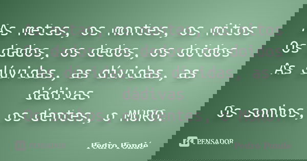 As metas, os montes, os mitos Os dados, os dedos, os doidos As dúvidas, as dívidas, as dádivas Os sonhos, os dentes, o MURO.... Frase de Pedro Pondé.