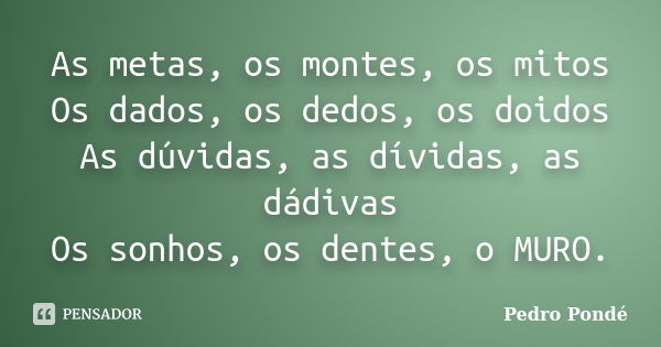 As metas, os montes, os mitos Os dados, os dedos, os doidos As dúvidas, as dívidas, as dádivas Os sonhos, os dentes, o MURO.... Frase de Pedro Pondé.