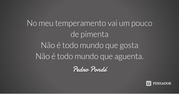 No meu temperamento vai um pouco de pimenta
Não é todo mundo que gosta
Não é todo mundo que aguenta.... Frase de Pedro Pondé.