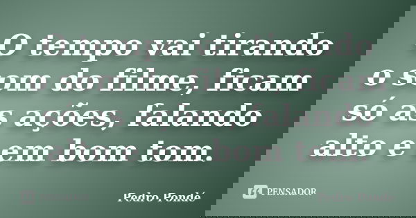 O tempo vai tirando o som do filme, ficam só as ações, falando alto e em bom tom.... Frase de Pedro Pondé.