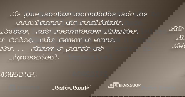Os que sonham acordados são os escultores da realidade. São loucos, não reconhecem limites. São tolos, não temem o erro. Gênios... fazem o parto do impossível. ... Frase de Pedro Pondé.