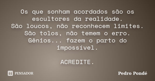 Os que sonham acordados são os escultores da realidade. São loucos, não reconhecem limites. São tolos, não temem o erro. Gênios... fazem o parto do impossível. ... Frase de Pedro Pondé.