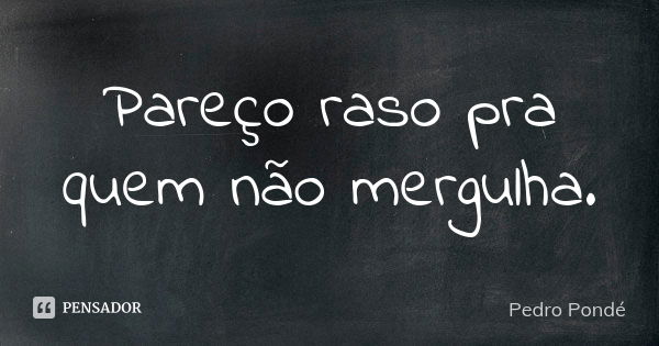 Pareço raso pra quem não mergulha.... Frase de Pedro Pondé.