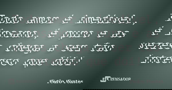 Todo amor é imedível, é insano, é puro e as vezes chega a ser tão intenso que dói!... Frase de Pedro Pontes.