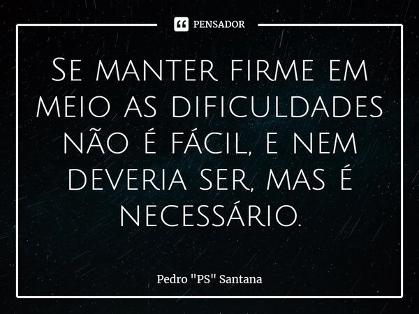 ⁠Se manter firme em meio as dificuldades não é fácil, e nem deveria ser, mas é necessário.... Frase de Pedro 