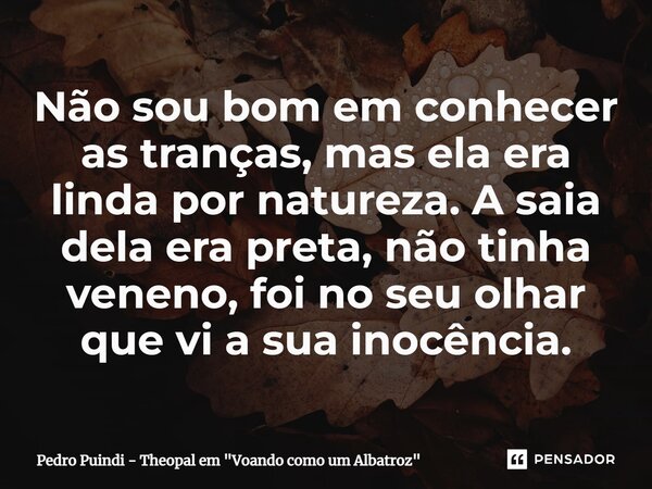 ⁠Não sou bom em conhecer as tranças, mas ela era linda por natureza. A saia dela era preta, não tinha veneno, foi no seu olhar que vi a sua inocência.... Frase de Pedro Puindi - Theopal em 