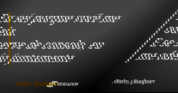 Eu sei porque você me odeia. E se serve de consolo, eu me odeio juntamente... Frase de Pedro_Qualquer.