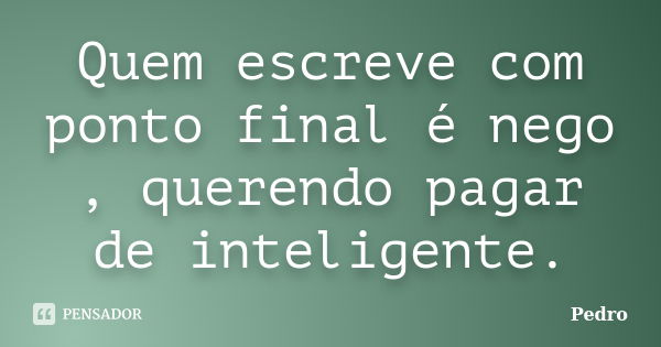 Quem escreve com ponto final é nego , querendo pagar de inteligente.... Frase de Pedro.