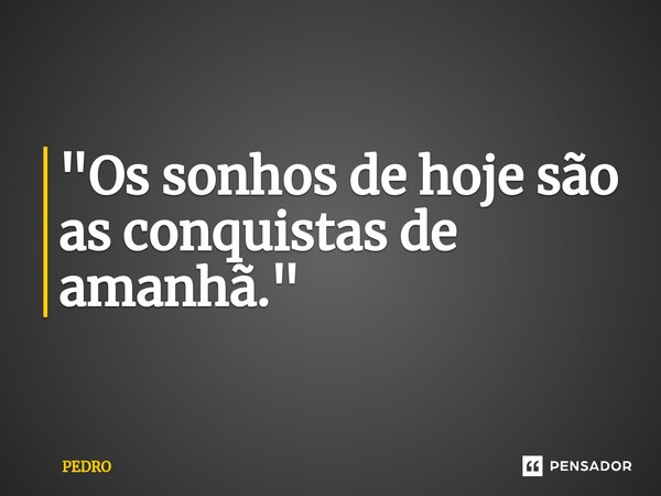 ⁠"Os sonhos de hoje são as conquistas de amanhã."... Frase de Pedro.