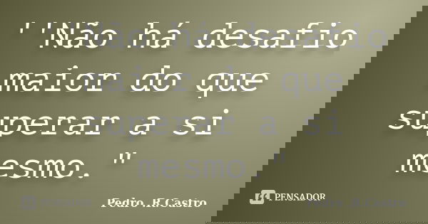 ''Não há desafio maior do que superar a si mesmo."... Frase de Pedro .R.Castro.