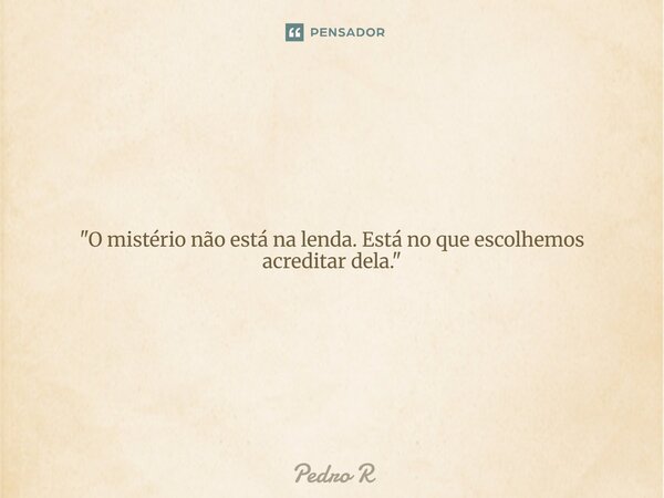 ⁠"O mistério não está na lenda. Está no que escolhemos acreditar dela."... Frase de Pedro R.