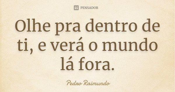 Olhe pra dentro de ti, e verá o mundo lá fora.... Frase de Pedro Raimundo.