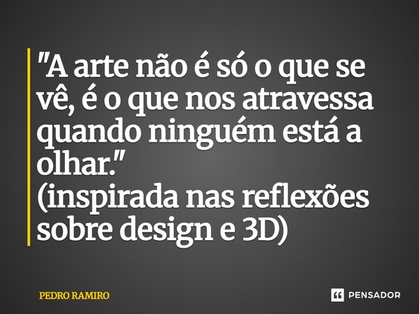 ⁠"A arte não é só o que se vê, é o que nos atravessa quando ninguém está a olhar." (inspirada nas reflexões sobre design e 3D)... Frase de PEDRO RAMIRO.
