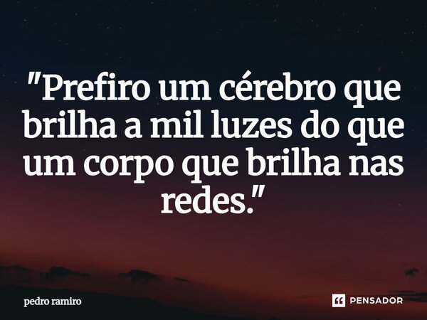 ⁠"Prefiro um cérebro que brilha a mil luzes do que um corpo que brilha nas redes."... Frase de PEDRO RAMIRO.
