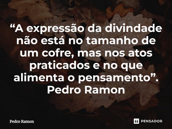 ⁠“A expressão da divindade não está no tamanho de um cofre, mas nos atos praticados e no que alimenta o pensamento”. Pedro Ramon... Frase de Pedro Ramon.