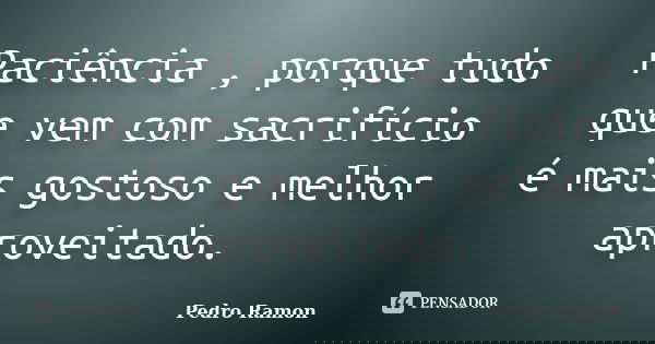 Paciência , porque tudo que vem com sacrifício é mais gostoso e melhor aproveitado.... Frase de Pedro Ramon.
