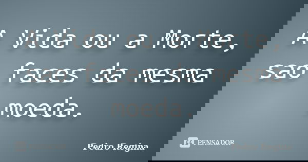 A Vida ou a Morte, sao faces da mesma moeda.... Frase de Pedro Regina.