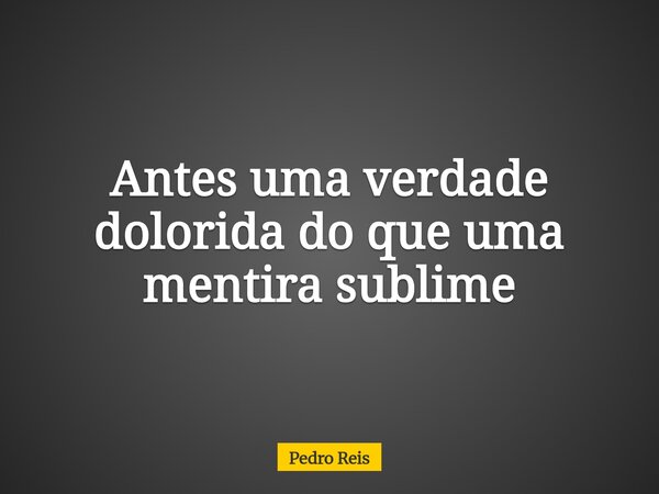 Antes uma verdade dolorida do que uma mentira sublime... Frase de Pedro Reis.