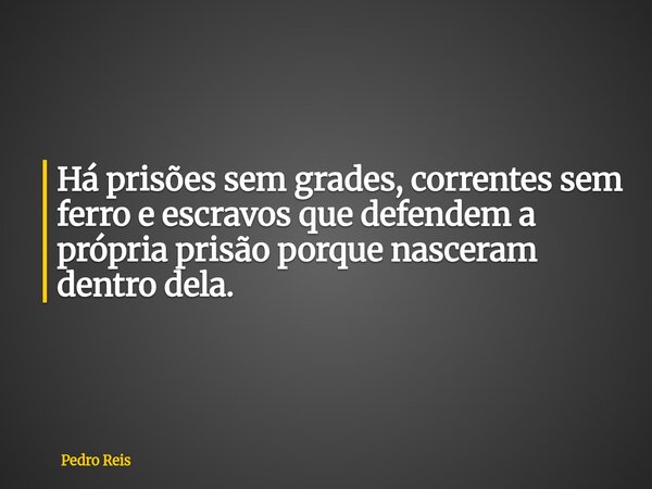 ⁠Há prisões sem grades, correntes sem ferro e escravos que defendem a própria prisão porque nasceram dentro dela.... Frase de Pedro Reis.