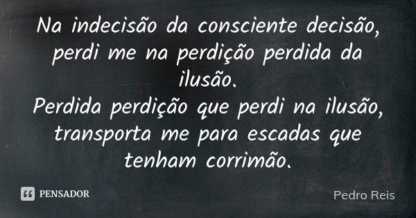 Na indecisão da consciente decisão, perdi me na perdição perdida da ilusão. Perdida perdição que perdi na ilusão, transporta me para escadas que tenham corrimão... Frase de Pedro Reis.