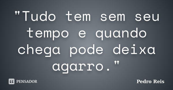 "Tudo tem sem seu tempo e quando chega pode deixa agarro."... Frase de Pedro Reis.