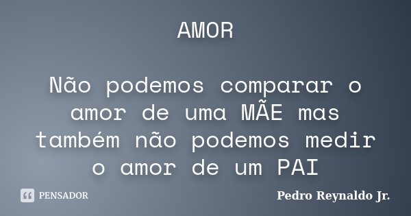 AMOR Não podemos comparar o amor de uma MÃE mas também não podemos medir o amor de um PAI... Frase de Pedro Reynaldo Jr.