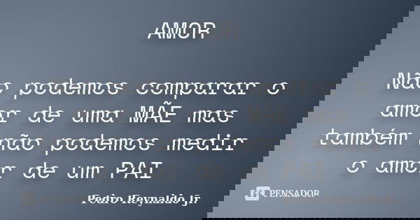 AMOR Não podemos comparar o amor de uma MÃE mas também não podemos medir o amor de um PAI... Frase de Pedro Reynaldo Jr..