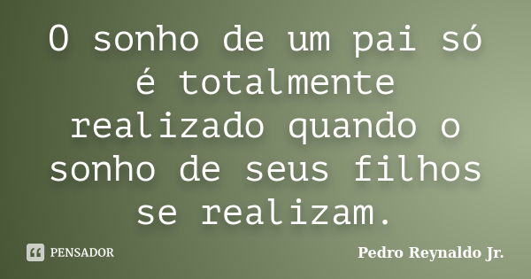 O sonho de um pai só é totalmente realizado quando o sonho de seus filhos se realizam.... Frase de Pedro Reynaldo Jr.