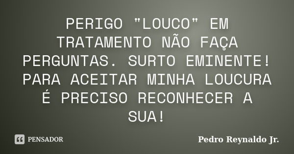 PERIGO "LOUCO" EM TRATAMENTO NÃO FAÇA PERGUNTAS. SURTO EMINENTE! PARA ACEITAR MINHA LOUCURA É PRECISO RECONHECER A SUA!... Frase de Pedro Reynaldo Jr..