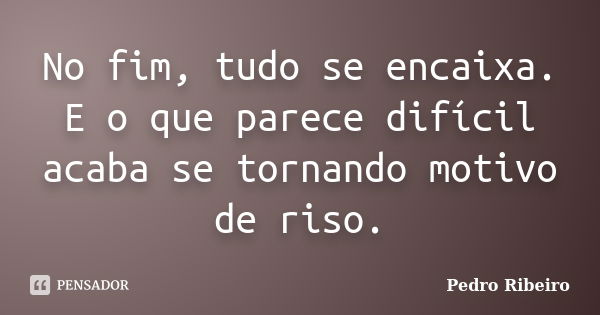 No fim, tudo se encaixa. E o que parece difícil acaba se tornando motivo de riso.... Frase de Pedro Ribeiro.