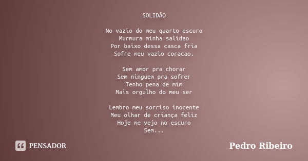 SOLIDÃO No vazio do meu quarto escuro Murmura minha salidao Por baixo dessa casca fria Sofre meu vazio coracao. Sem amor pra chorar Sem ninguem pra sofrer Tenho... Frase de Pedro ribeiro.