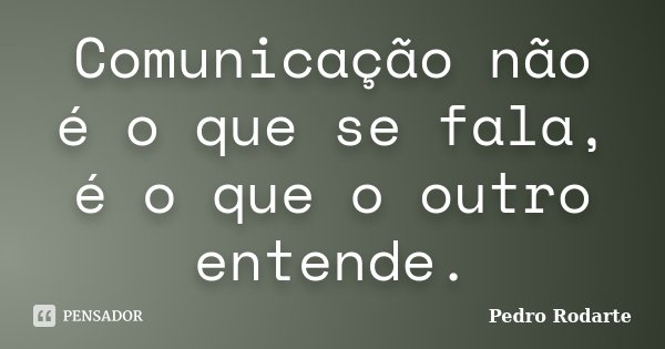 Comunicação não é o que se fala, é o que o outro entende.... Frase de Pedro Rodarte.