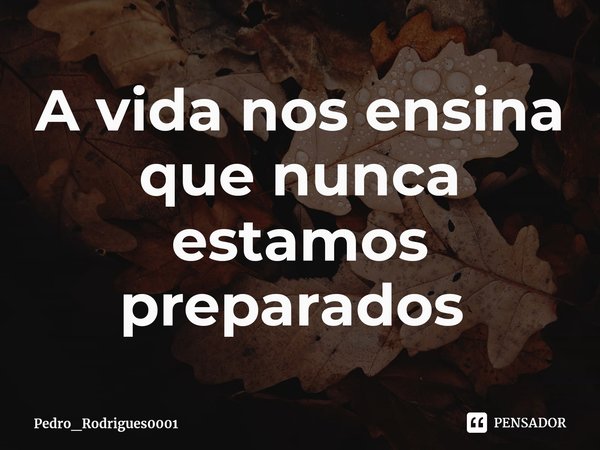 A vida nos ensina que nunca estamos preparados ⁠... Frase de Pedro_Rodrigues0001.