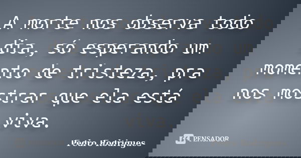 A morte nos observa todo dia, só esperando um momento de tristeza, pra nos mostrar que ela está viva.... Frase de Pedro Rodrigues.