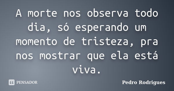 A morte nos observa todo dia, só esperando um momento de tristeza, pra nos mostrar que ela está viva.... Frase de Pedro Rodrigues.