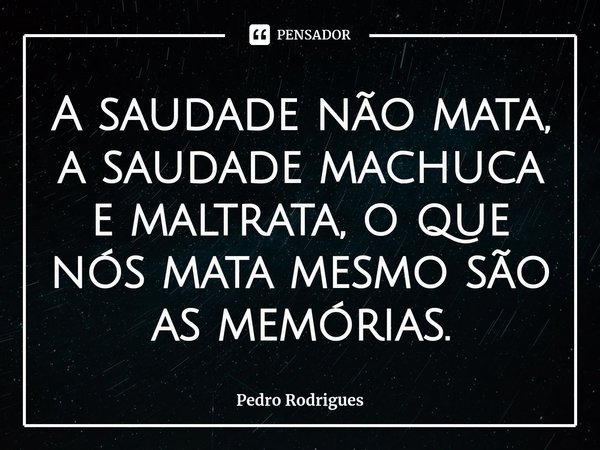 ⁠A saudade não mata, a saudade machuca e maltrata, o que nós mata mesmo são as memórias.... Frase de Pedro Rodrigues.