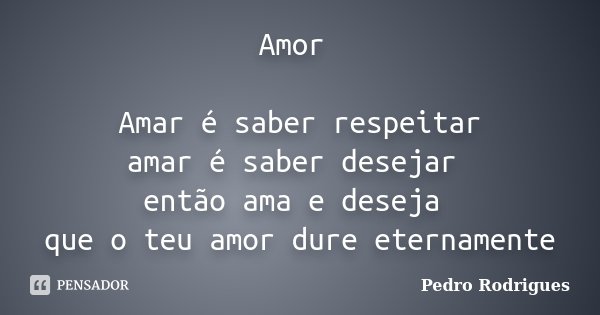 Amor Amar é saber respeitar amar é saber desejar então ama e deseja que o teu amor dure eternamente... Frase de Pedro Rodrigues.