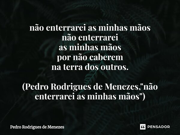 ⁠não enterrarei as minhas mãos não enterrarei as minhas mãos por não caberem na terra dos outros. (Pedro Rodrigues de Menezes, "não enterrarei as minhas mã... Frase de Pedro Rodrigues de Menezes.
