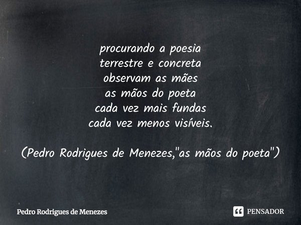 ⁠procurando a poesia
terrestre e concreta
observam as mães
as mãos do poeta
cada vez mais fundas
cada vez menos visíveis. (Pedro Rodrigues de Menezes, "as ... Frase de Pedro Rodrigues de Menezes.