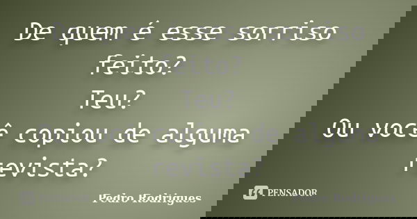 De quem é esse sorriso feito? Teu? Ou você copiou de alguma revista?... Frase de Pedro Rodrigues.