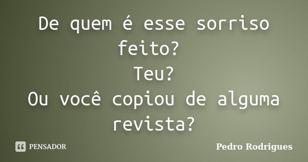 De quem é esse sorriso feito? Teu? Ou você copiou de alguma revista?... Frase de Pedro Rodrigues.