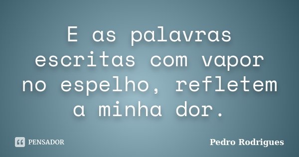 E as palavras escritas com vapor no espelho, refletem a minha dor.... Frase de Pedro Rodrigues.
