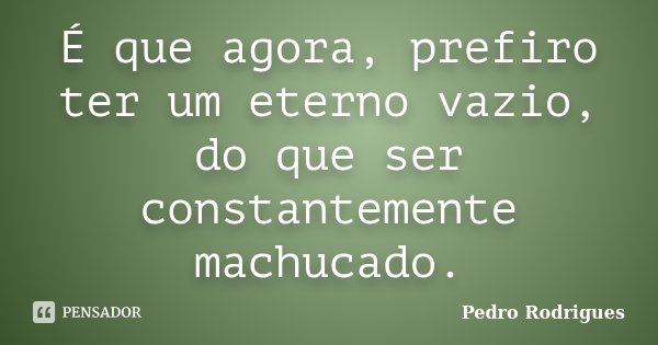 É que agora, prefiro ter um eterno vazio, do que ser constantemente machucado.... Frase de Pedro Rodrigues.